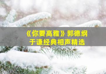 《你要高雅》郭德纲 于谦经典相声精选